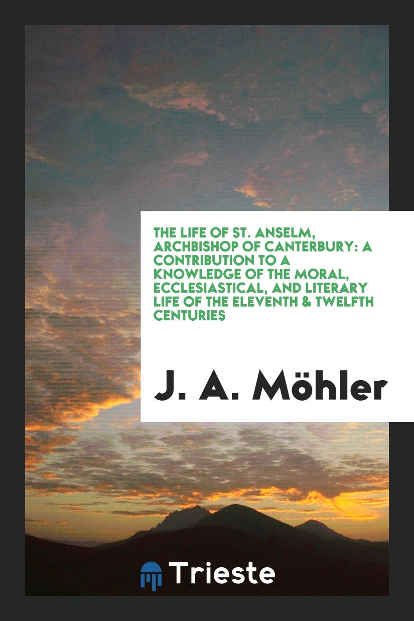 The Life of St. Anselm, Archbishop of Canterbury: A Contribution to a Knowledge of the Moral, Ecclesiastical, and Literary Life of the Eleventh & Twelfth Centuries
