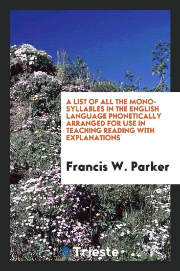 A List of All the Mono-syllables in the English Language Phonetically Arranged for Use in teaching reading with explanations