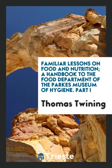 Familiar Lessons on Food and Nutrition; A Handbook to the Food Department of the Parkes Museum of Hygiene. Part I