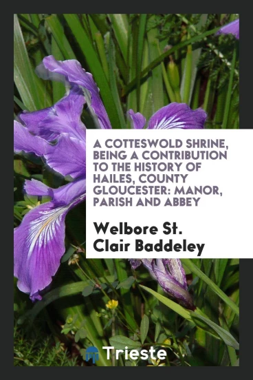 A Cotteswold Shrine, Being a Contribution to the History of Hailes, County Gloucester: Manor, Parish and Abbey