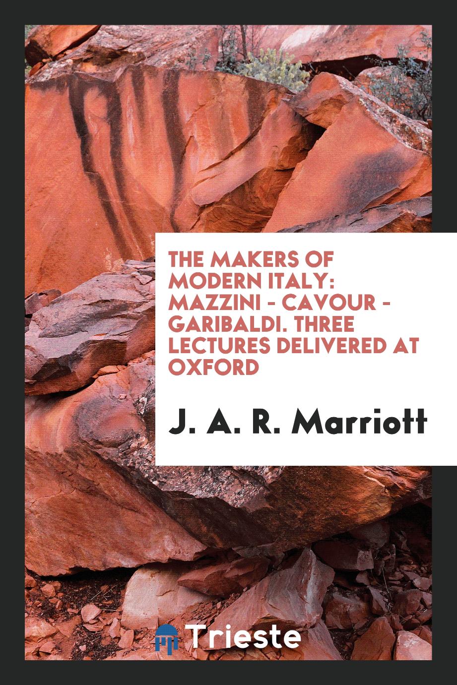 The Makers of Modern Italy: Mazzini - Cavour - Garibaldi. Three Lectures Delivered at Oxford