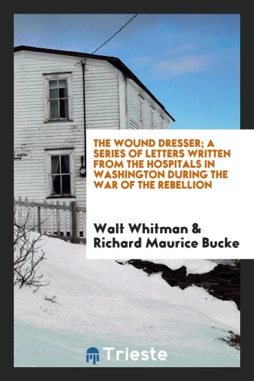The wound dresser; a series of letters written from the hospitals in Washington during the war of the rebellion