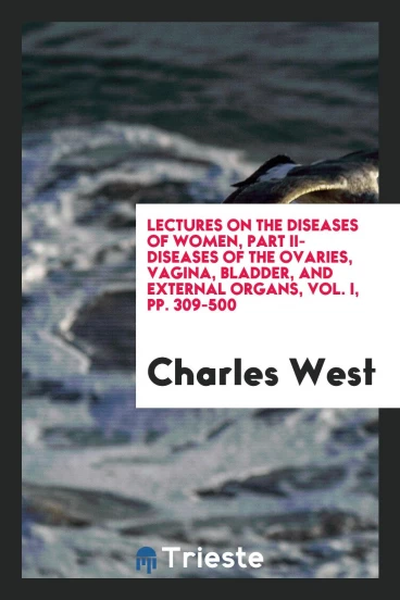 Lectures on the Diseases of Women, Part II-Diseases of the Ovaries, Vagina, Bladder, and External Organs, Vol. I, pp. 309-500