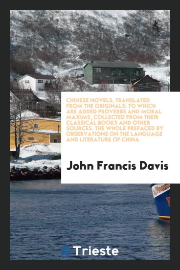 Chinese Novels, Translated from the Originals; To Which Are Added Proverbs and Moral Maxims, Collected from Their Classical Books and Other Sources. The Whole Prefaced by Observations on the Language and Literature of China