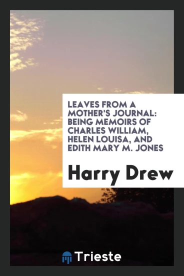 Leaves from a Mother's Journal: Being Memoirs of Charles William, Helen Louisa, and Edith Mary M. Jones