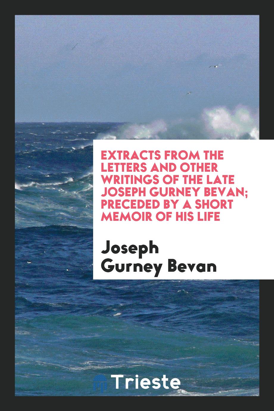 Extracts from the letters and other writings of the late Joseph Gurney Bevan; preceded by a short memoir of his life