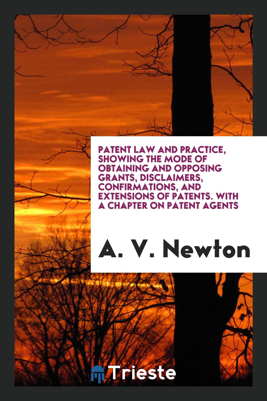 Patent Law and Practice, Showing the Mode of Obtaining and Opposing Grants, Disclaimers, Confirmations, and Extensions of Patents. With a Chapter on Patent Agents