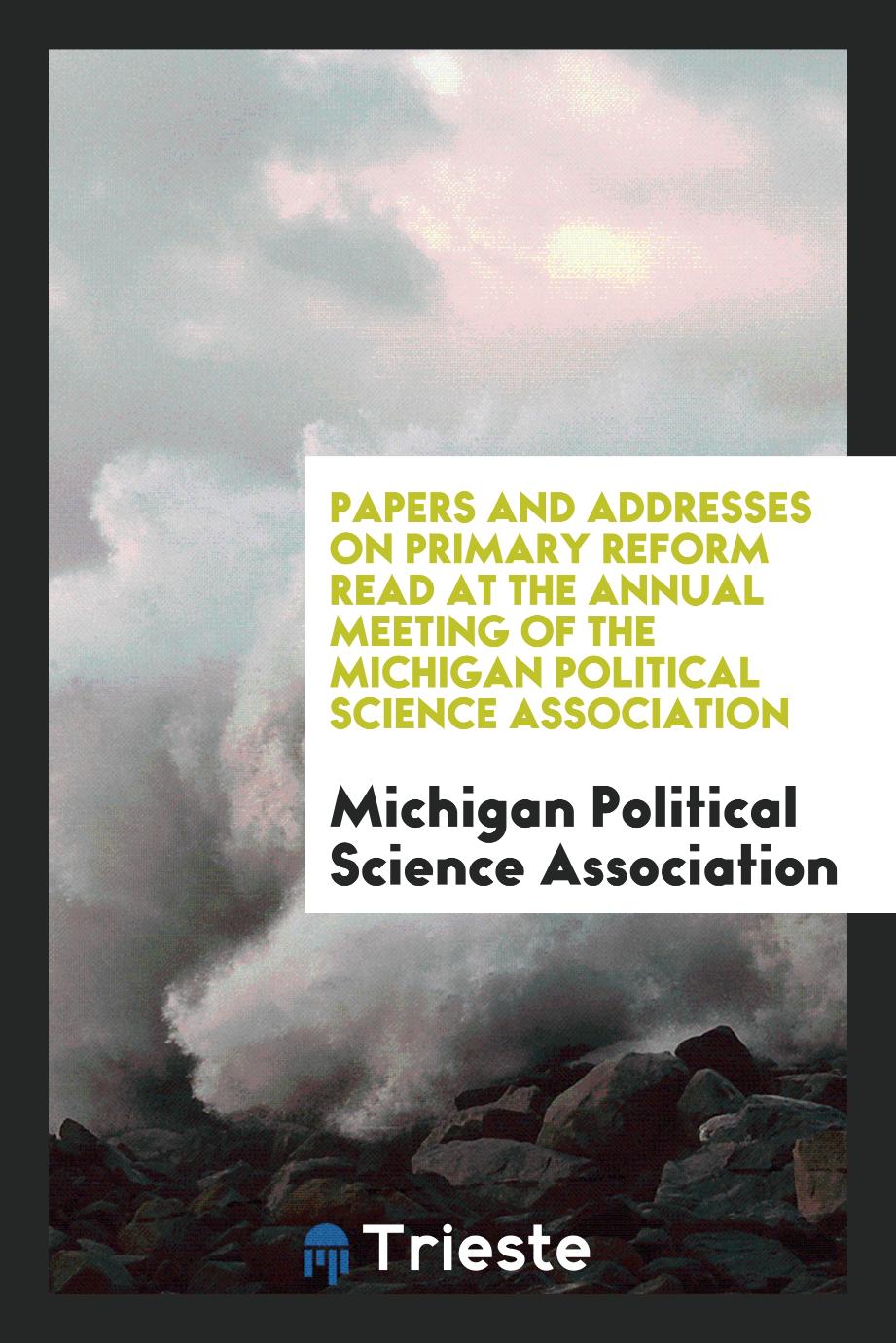 Papers and Addresses on Primary Reform Read at the Annual Meeting of the Michigan Political Science Association