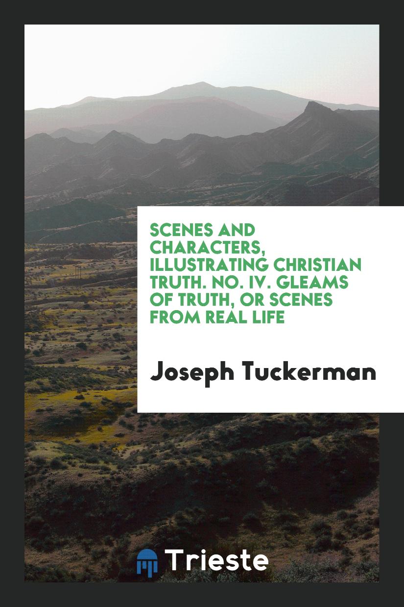 Scenes and Characters, Illustrating Christian Truth. No. IV. Gleams of Truth, Or Scenes from Real Life