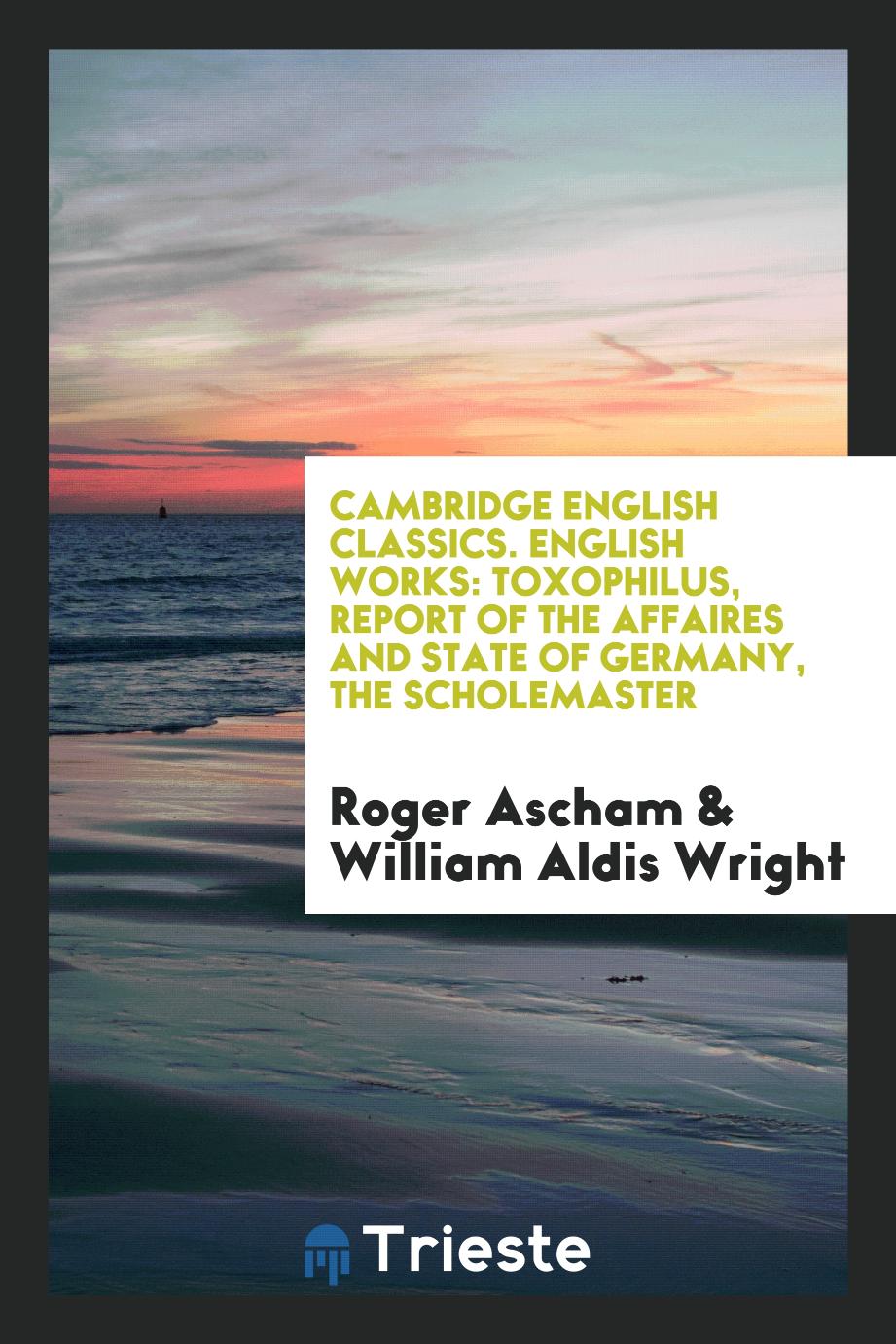Cambridge English Classics. English Works: Toxophilus, Report of the Affaires and State of Germany, the Scholemaster
