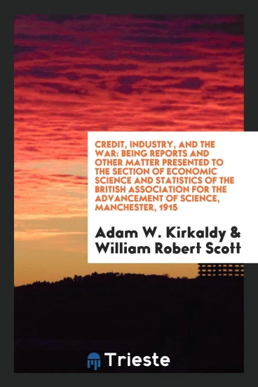 Credit, industry, and the war: being reports and other matter presented to the Section of Economic Science and Statistics of the British Association for the Advancement of Science, Manchester, 1915