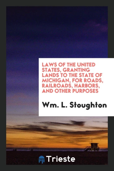 Laws of the United States, Granting Lands to the State of Michigan, for Roads, Railroads, Harbors, and Other Purposes