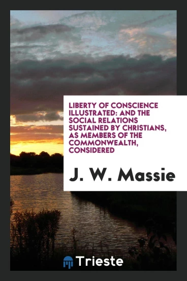 Liberty of Conscience Illustrated: And the Social Relations Sustained by Christians, as Members of the Commonwealth, Considered