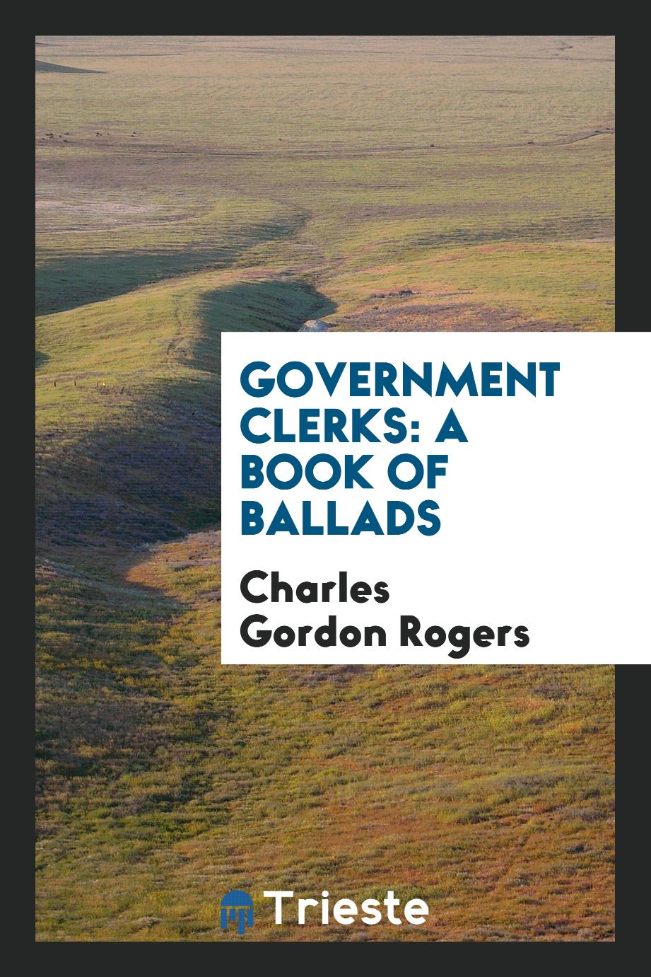 Charles Gordon Rogers - Government Clerks: A Book of Ballads