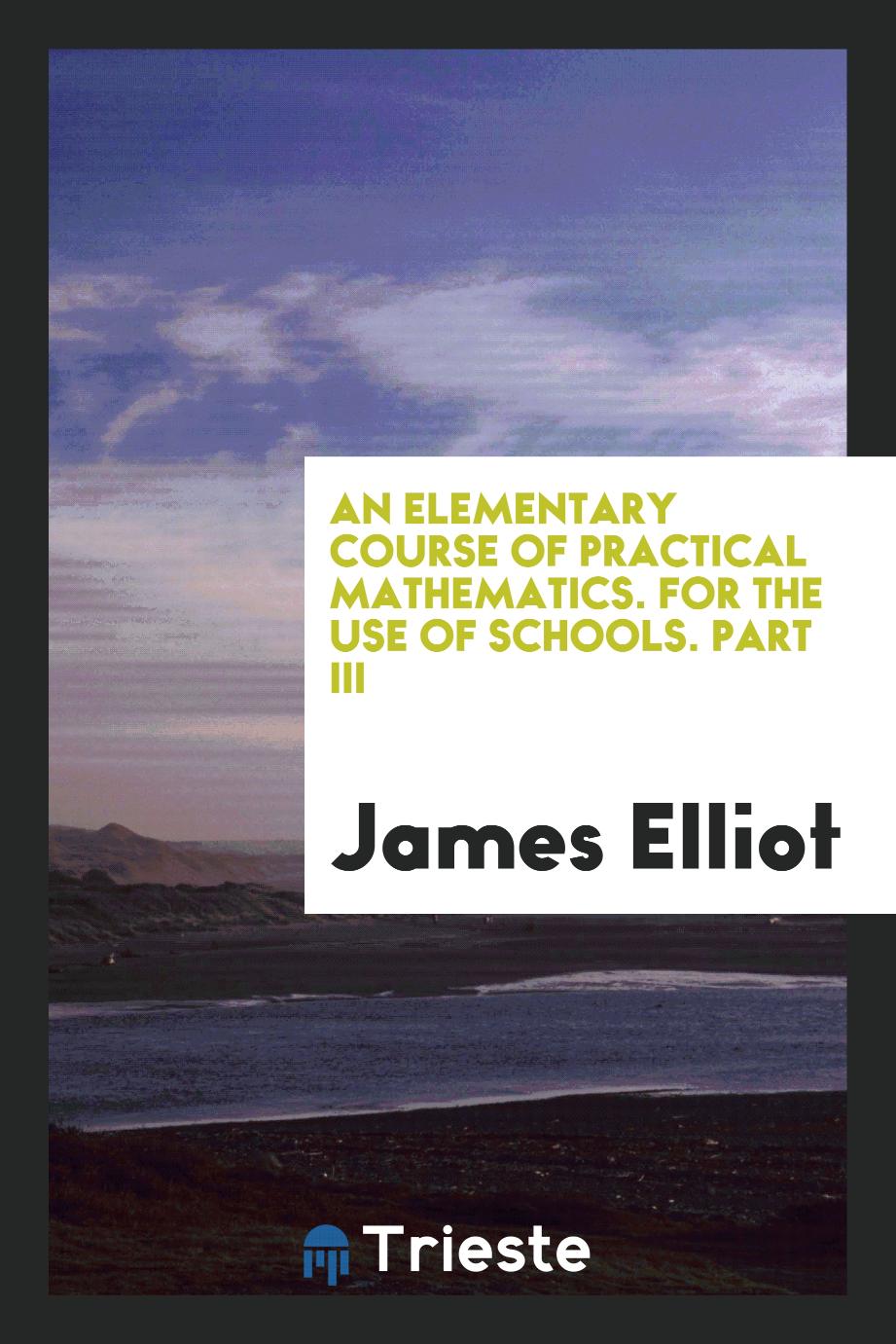 An Elementary Course of Practical Mathematics. For the Use of Schools. Part III