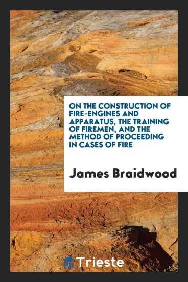 On the Construction of Fire-Engines and Apparatus, the Training of Firemen, and the Method of Proceeding in Cases of Fire