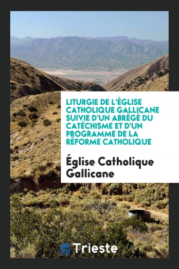 Liturgie de l'Église Catholique Gallicane Suivie d'un Abrégé du Catéchisme et d'un Programme de la Réforme Catholique