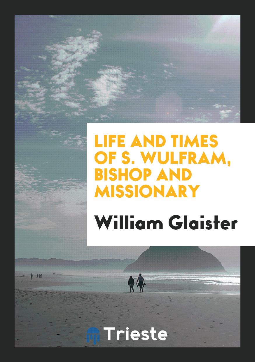 Life and times of S. Wulfram, bishop and missionary