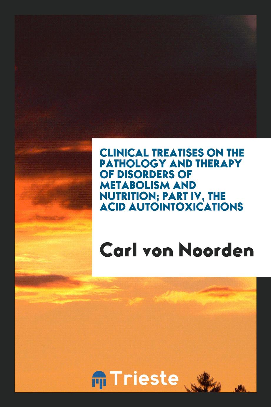 Clinical treatises on the pathology and therapy of disorders of metabolism and nutrition; part IV, The Acid Autointoxications