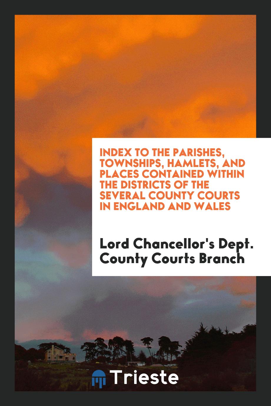 Index to the Parishes, Townships, Hamlets, and Places Contained within the Districts of the Several County Courts in England and Wales