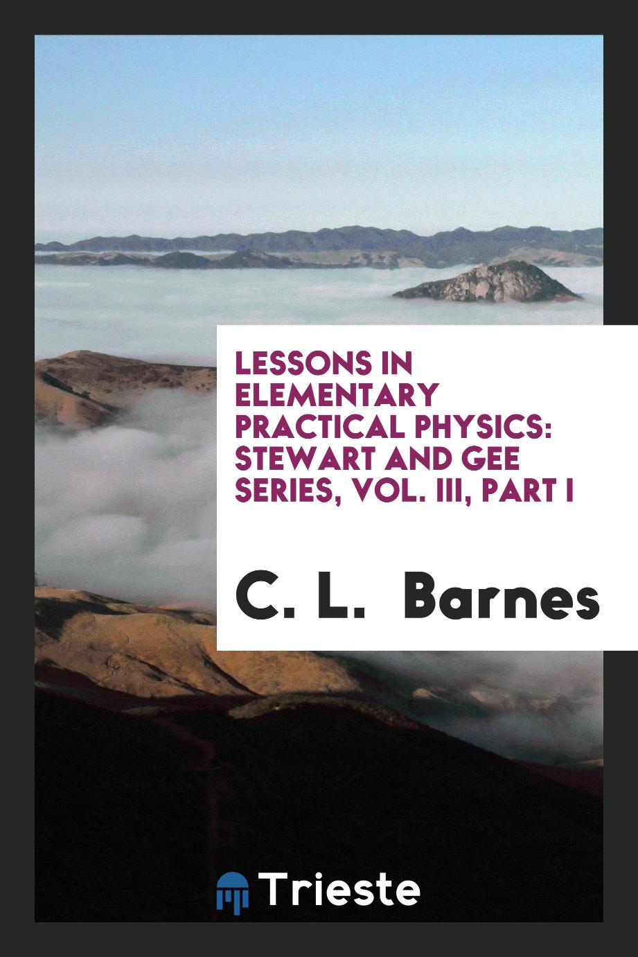 Lessons in elementary practical Physics: stewart and gee series, Vol. III, Part I