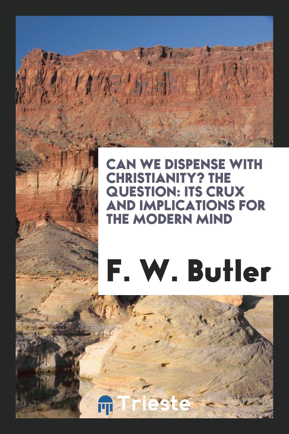 F. W. Butler - Can we dispense with Christianity? The question: its crux and implications for the modern mind
