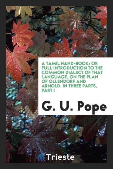 A Tamil Hand-Book: Or Full Introduction to the Common Dialect of That Language, on the Plan of Ollendorf and Arnold. In Three Parts, Part I
