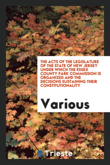 The Acts of the Legislature of the State of New Jersey Under which the Essex County Park Commission is Organized and the decisions sustaining their constitutionality