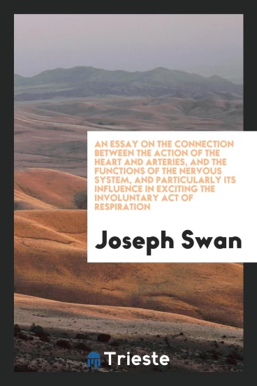 An Essay on the Connection Between the Action of the Heart and Arteries, and the Functions of the Nervous System, and Particularly Its Influence in Exciting the Involuntary Act of Respiration
