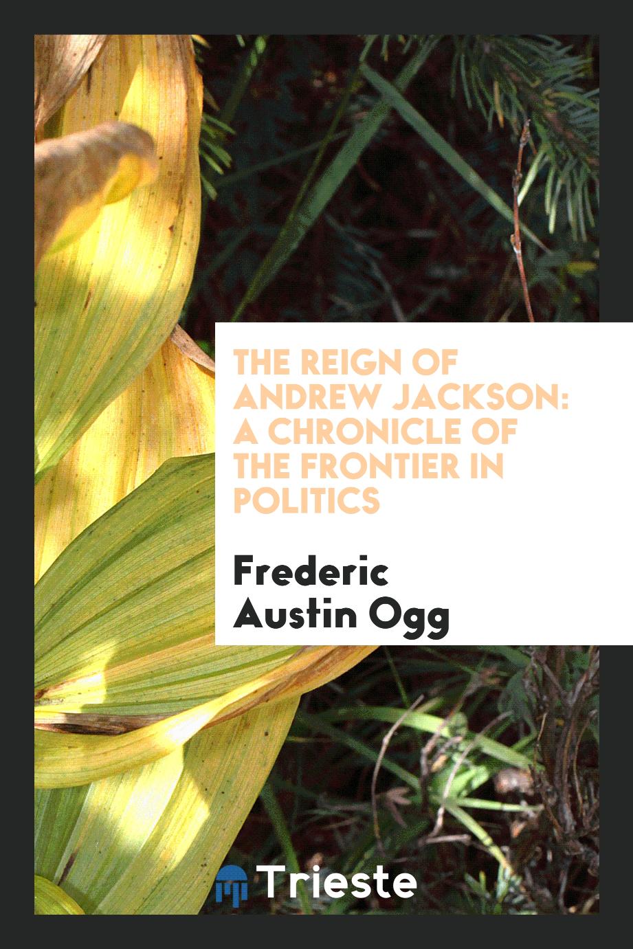 The reign of Andrew Jackson: a chronicle of the frontier in politics