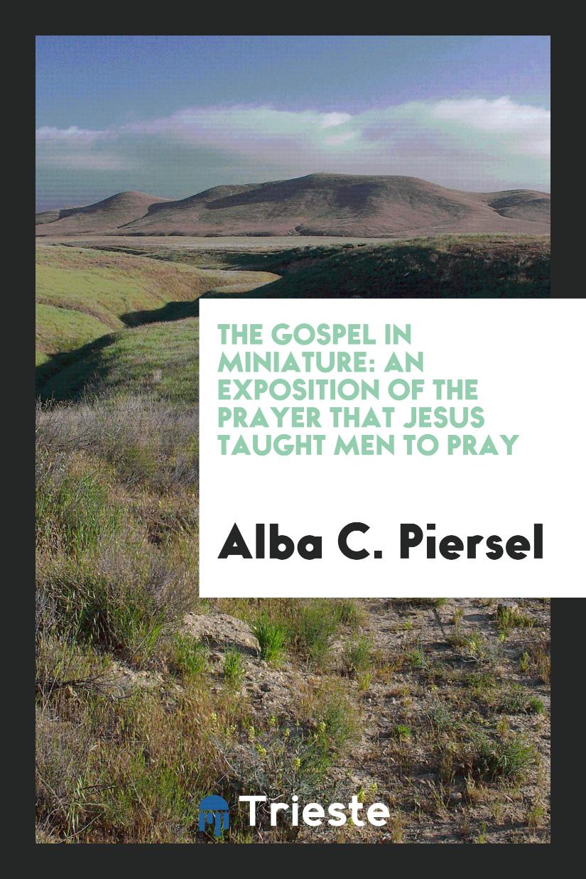 The Gospel in Miniature: An Exposition of the Prayer that Jesus Taught Men to Pray