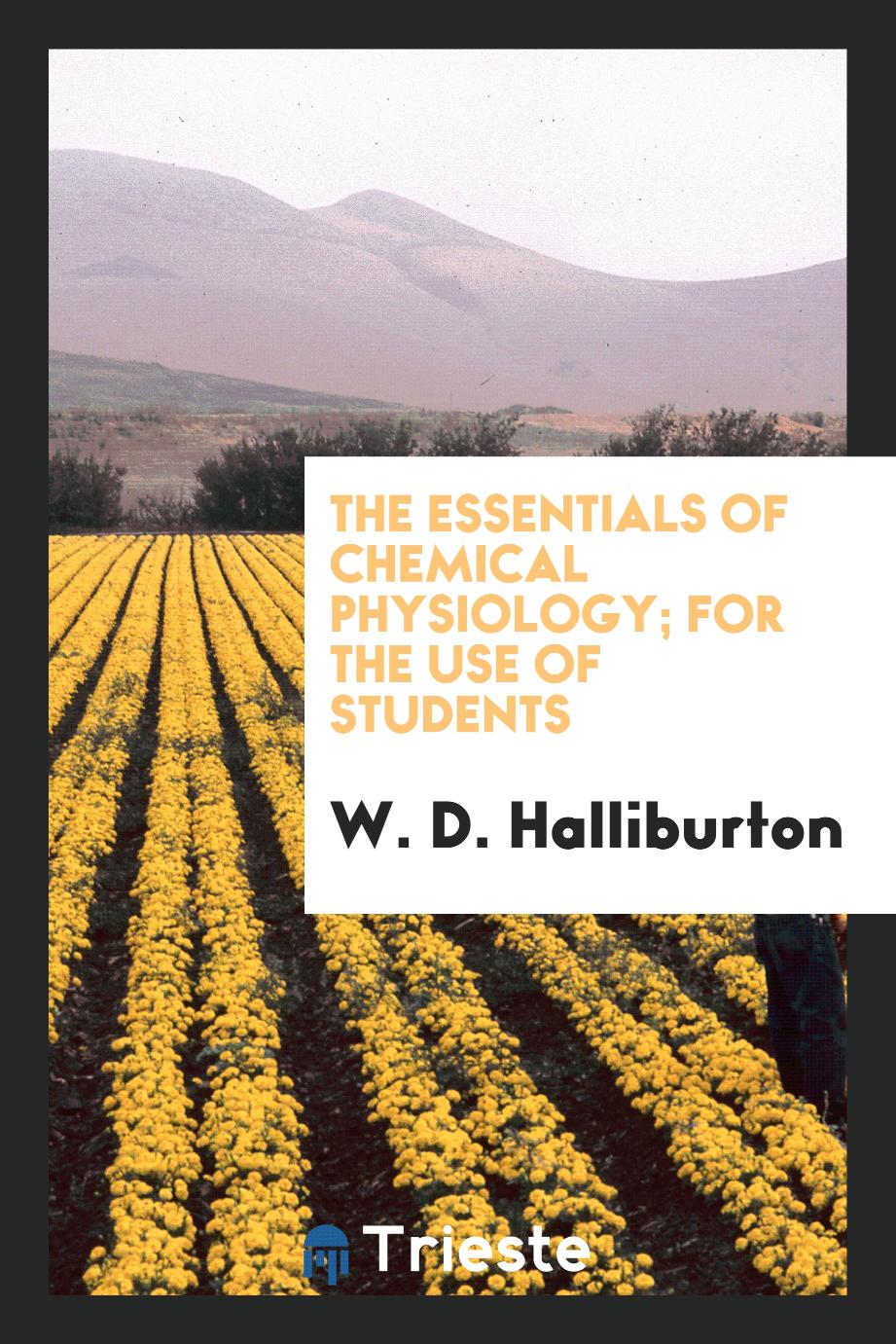 W. D. Halliburton - The Essentials of Chemical Physiology; For the Use of Students