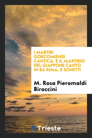 I Martiri gorcomiensi cantica. E il Martirio del giappone canto in 8a Rima, e sonetti