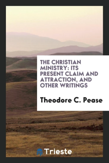 The Christian Ministry: Its Present Claim and Attraction, and Other Writings