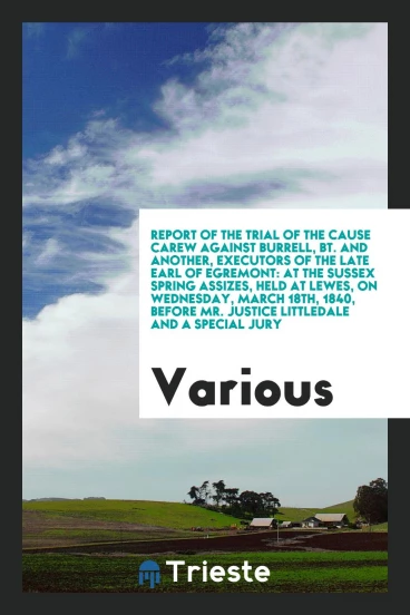 Report of the Trial of the Cause Carew against Burrell, Bt. And Another, Executors of the Late Earl of Egremont: At the Sussex Spring Assizes, Held at Lewes, on Wednesday, March 18th, 1840, before Mr. Justice Littledale and a Special Jury
