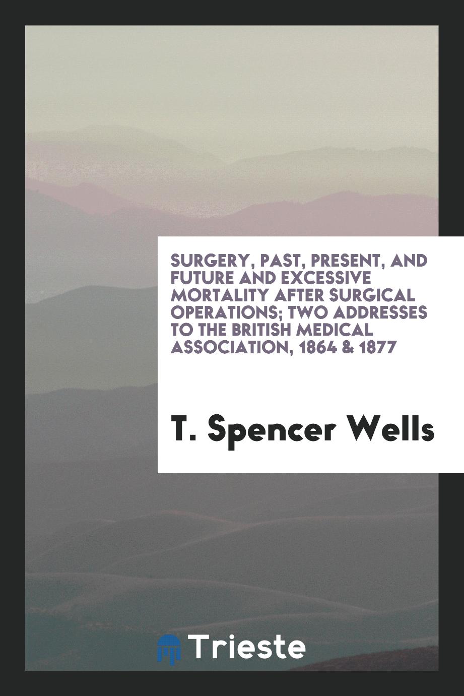 Surgery, past, present, and future and excessive mortality after surgical operations; Two Addresses to the British Medical Association, 1864 & 1877