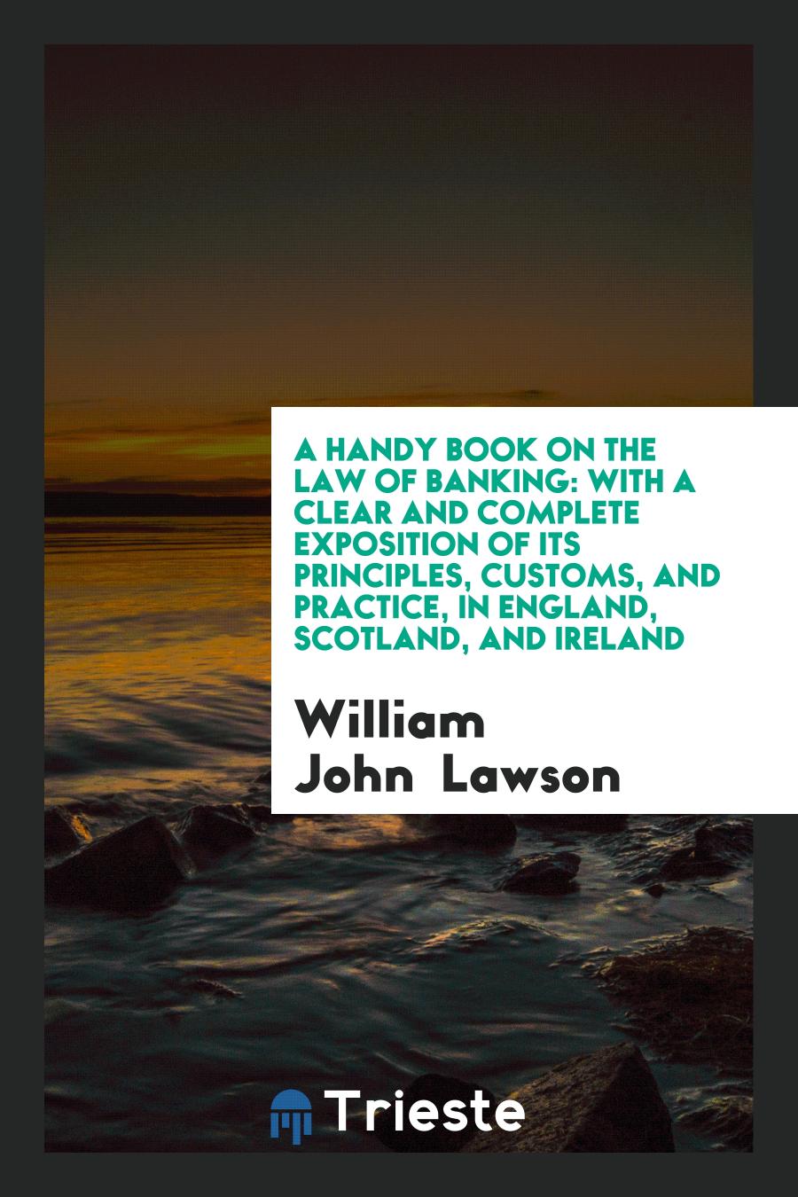A Handy Book on the Law of Banking: With a Clear and Complete Exposition of Its Principles, customs, and practice, in England, Scotland, and Ireland