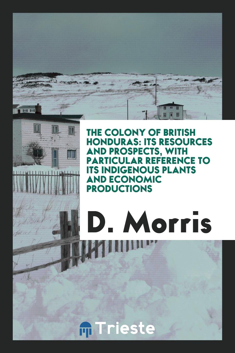 The Colony of British Honduras: Its Resources and Prospects, with Particular Reference to Its Indigenous Plants and Economic Productions