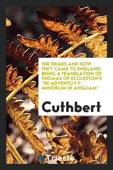 The friars and how they came to England: being a translation of Thomas of Eccleston's "De adventu F.F. minorum in Angliam"
