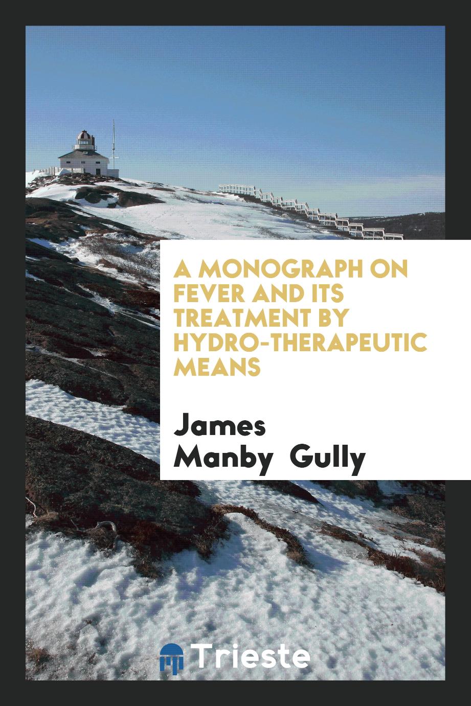 A Monograph on Fever and Its Treatment by Hydro-Therapeutic Means