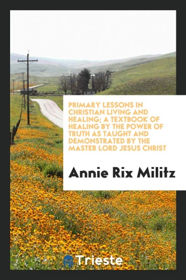 Primary lessons in Christian living and healing; a textbook of healing by the power of truth as taught and demonstrated by the master Lord Jesus Christ