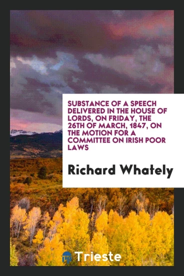 Substance of a speech delivered in the House of lords, on Friday, the 26th of March, 1847, on the motion for a committee on Irish poor laws