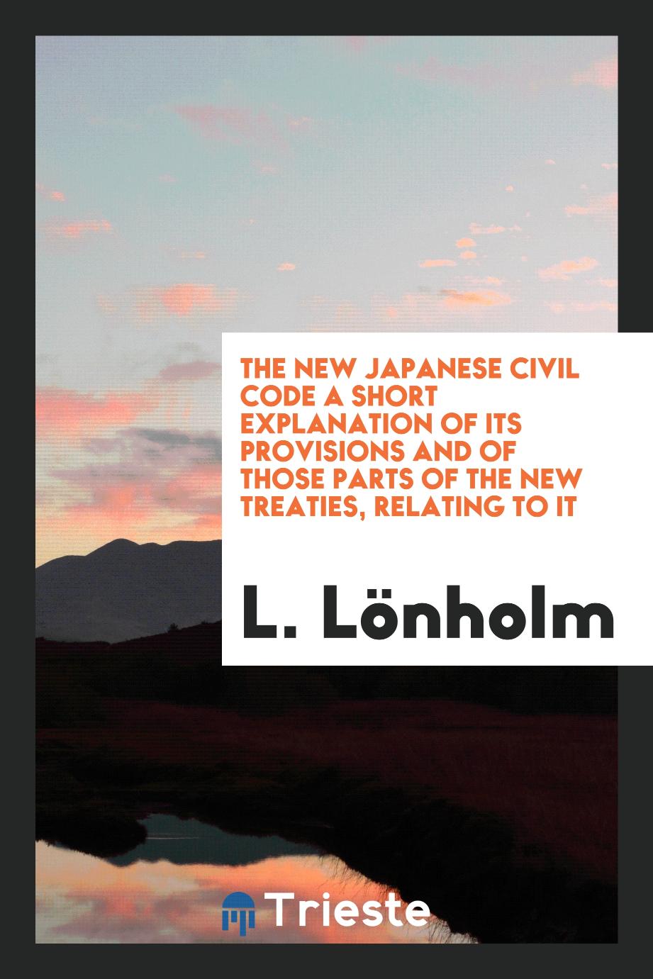 The New Japanese Civil Code A Short Explanation of Its Provisions and of Those Parts of the New Treaties, Relating to It