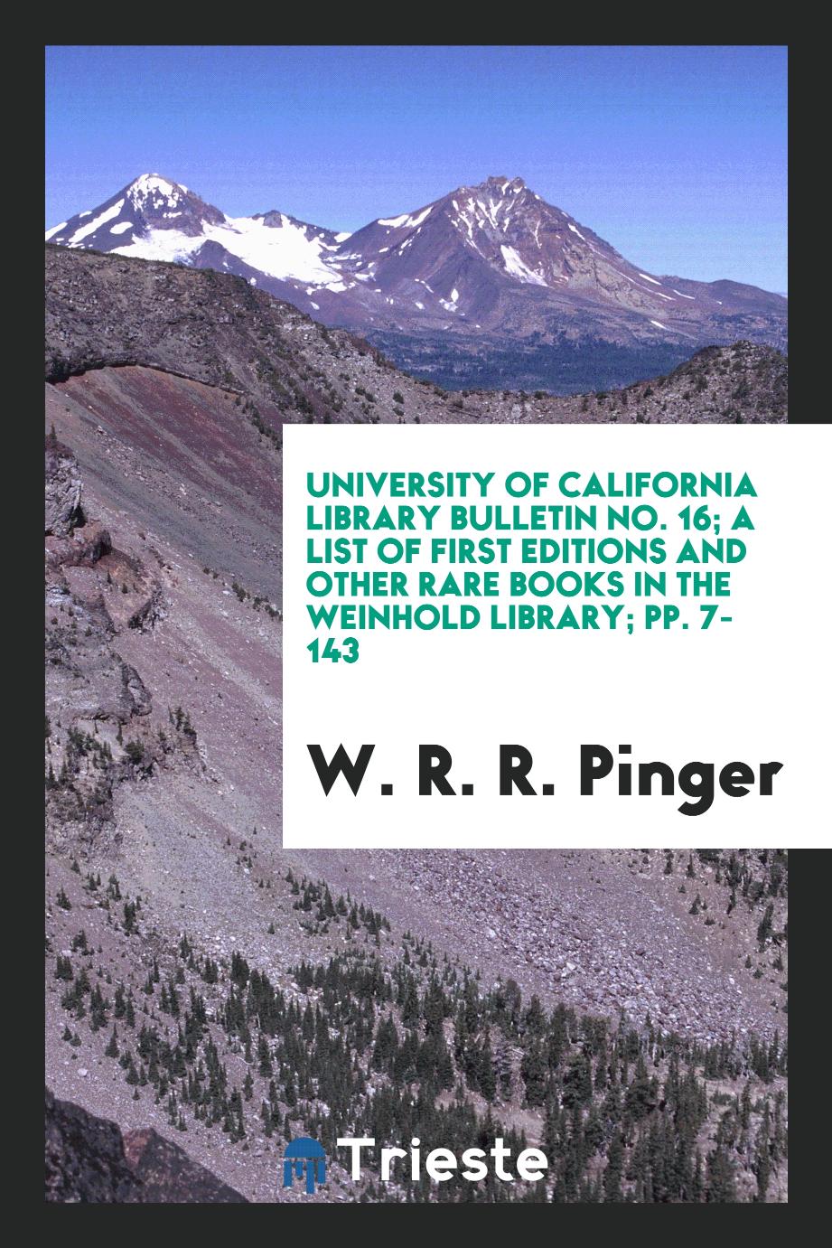 University of California Library Bulletin No. 16; A List of First Editions and Other Rare Books in the Weinhold Library; pp. 7-143