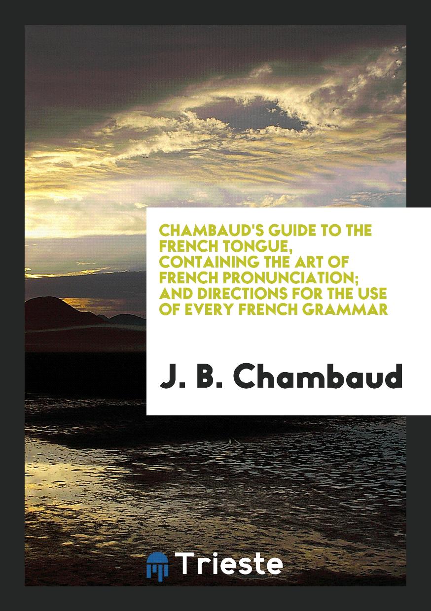 Chambaud's guide to the French tongue, containing the art of french pronunciation; and directions for the use of every french grammar