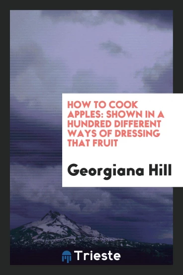 How to Cook Apples: Shown in a Hundred Different Ways of Dressing that Fruit