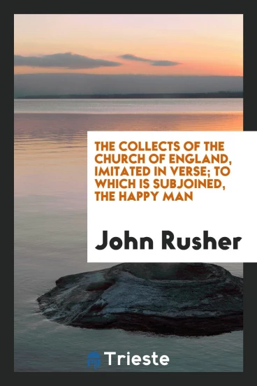 The Collects of the Church of England, Imitated in Verse; To Which Is Subjoined, the Happy Man