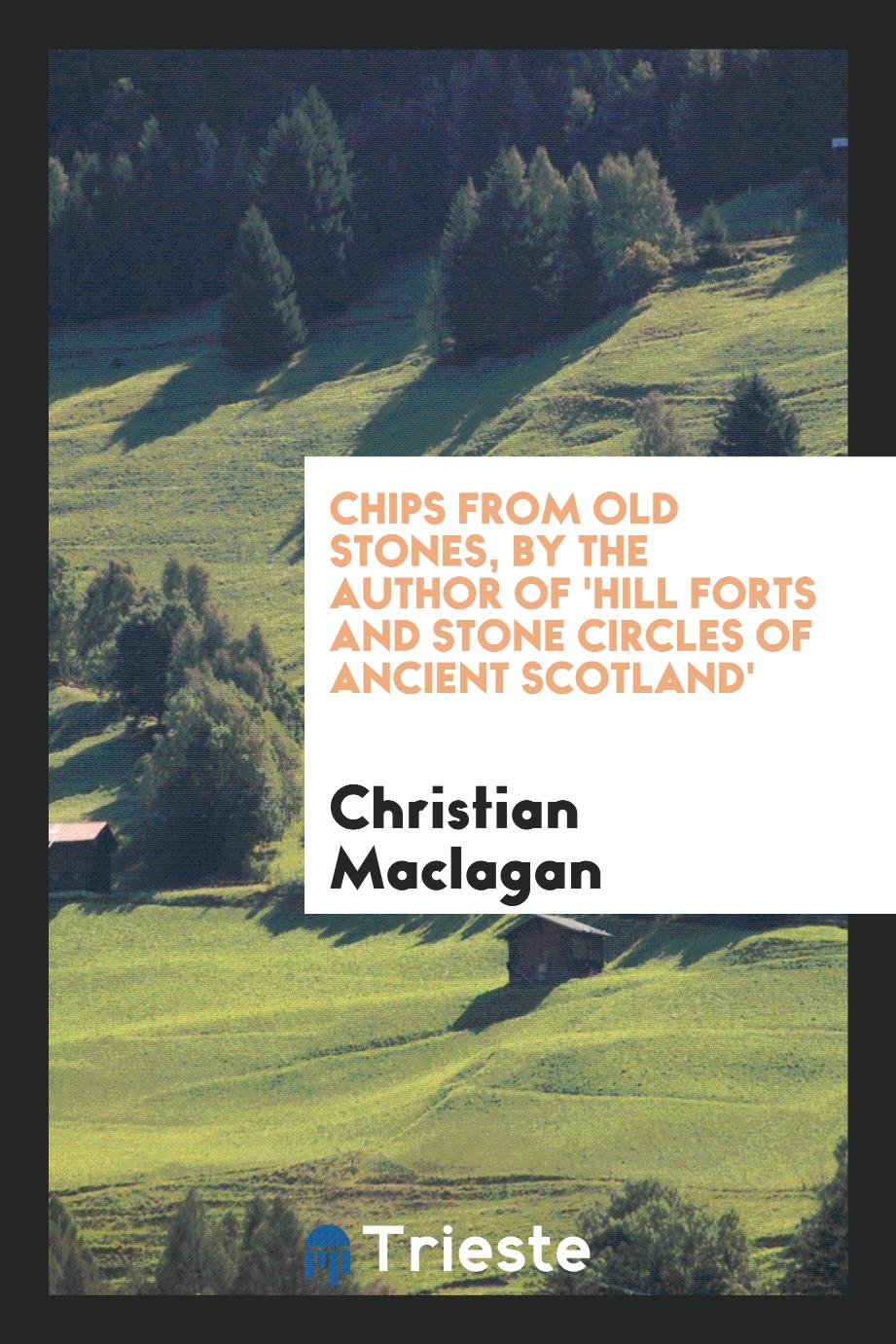 Chips from old stones, by the author of 'Hill forts and stone circles of ancient Scotland'