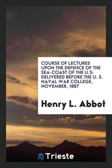 Course of Lectures upon the Defence of the Sea-Coast of the U.S: Delivered before the U. S. Naval War College, November, 1887