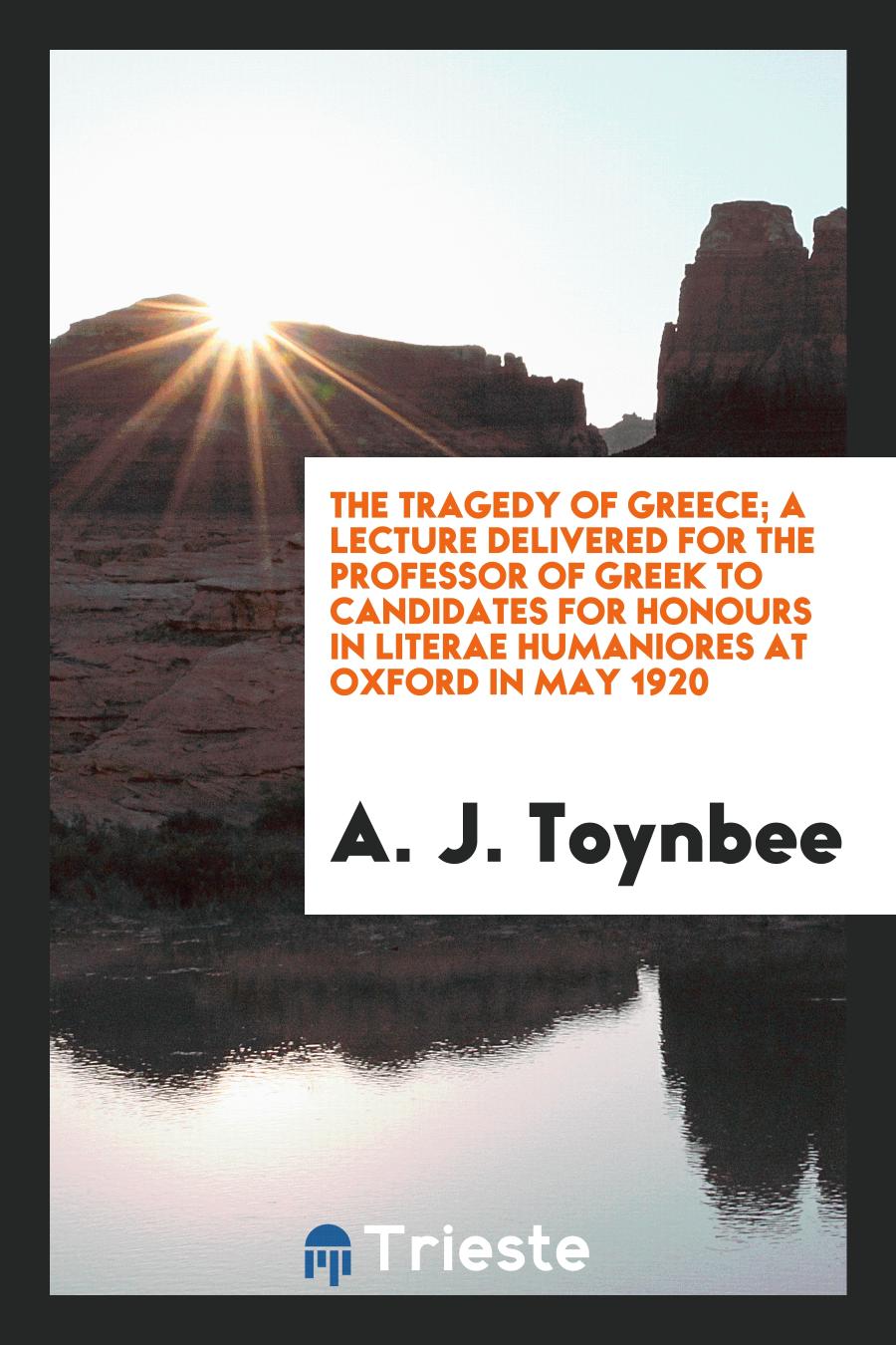 The tragedy of Greece; a lecture delivered for the professor of Greek to candidates for honours in literae humaniores at Oxford in May 1920